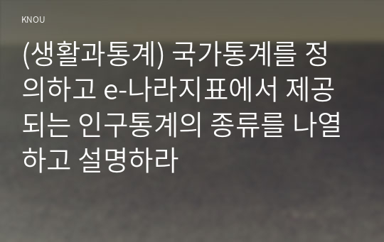 (생활과통계) 국가통계를 정의하고 e-나라지표에서 제공되는 인구통계의 종류를 나열하고 설명하라