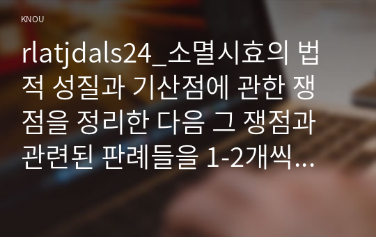 rlatjdals24_소멸시효의 법적 성질과 기산점에 관한 쟁점을 정리한 다음 그 쟁점과 관련된 판례들을 1-2개씩 요약하고 그 판례법리의 문제점들을 비판적 관점에서 서술