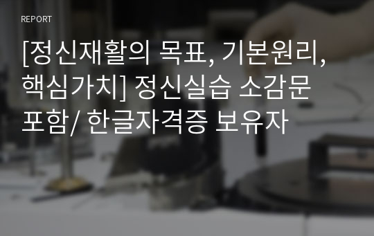 [정신재활의 목표, 기본원리, 핵심가치] 정신실습 소감문 포함/ 한글자격증 보유자