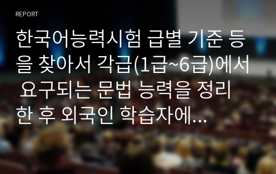 한국어능력시험 급별 기준 등을 찾아서 각급(1급~6급)에서 요구되는 문법 능력을 정리한 후 외국인 학습자에게 가장 어렵다고 생각하는 항목을 3개 이상 선정하여 그 이유를 2개 이상 기술한다.