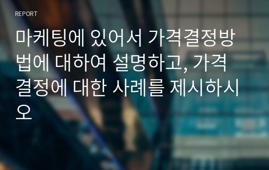 마케팅에 있어서 가격결정방법에 대하여 설명하고, 가격결정에 대한 사례를 제시하시오