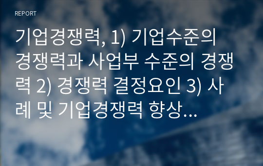 기업경쟁력, 1) 기업수준의 경쟁력과 사업부 수준의 경쟁력 2) 경쟁력 결정요인 3) 사례 및 기업경쟁력 향상을 위한 전략적 선택