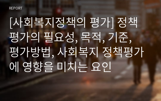 [사회복지정책의 평가] 정책평가의 필요성, 목적, 기준, 평가방법, 사회복지 정책평가에 영향을 미치는 요인