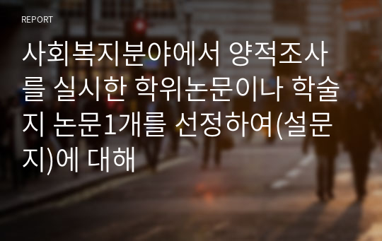 사회복지분야에서 양적조사를 실시한 학위논문이나 학술지 논문1개를 선정하여(설문지)에 대해