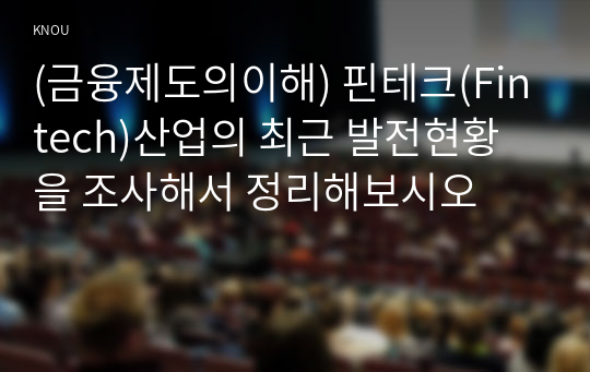 (금융제도의이해) 핀테크(Fintech)산업의 최근 발전현황을 조사해서 정리해보시오