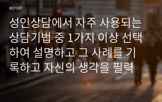 성인상담에서 자주 사용되는 상담기법 중 1가지 이상 선택하여 설명하고 그 사례를 기록하고 자신의 생각을 필력