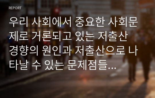 우리 사회에서 중요한 사회문제로 거론되고 있는 저출산 경향의 원인과 저출산으로 나타날 수 있는 문제점들에 대해 서술