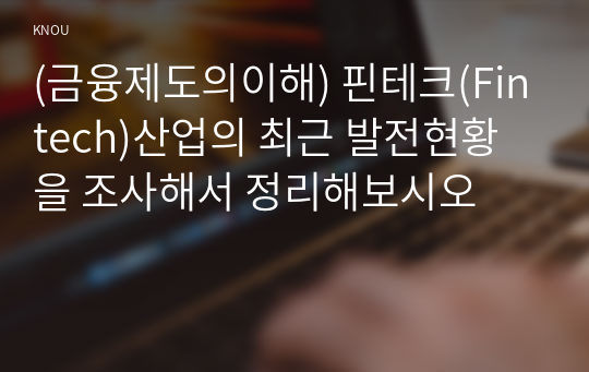 (금융제도의이해) 핀테크(Fintech)산업의 최근 발전현황을 조사해서 정리해보시오