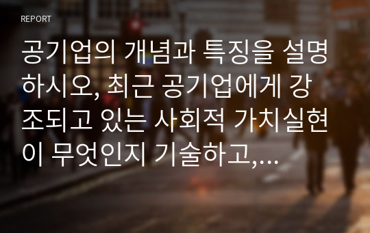 공기업의 개념과 특징을 설명하시오, 최근 공기업에게 강조되고 있는 사회적 가치실현이 무엇인지 기술하고, 어떠한 의미