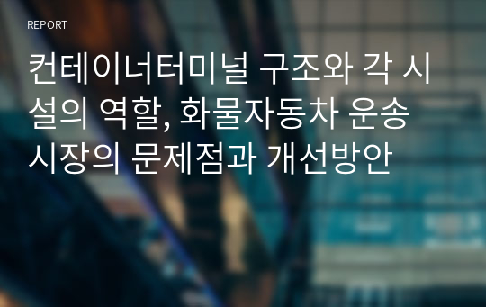 컨테이너터미널 구조와 각 시설의 역할, 화물자동차 운송시장의 문제점과 개선방안