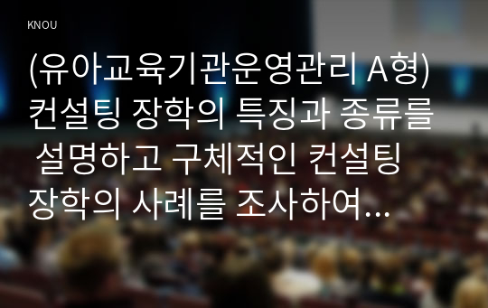 (유아교육기관운영관리 A형) 컨설팅 장학의 특징과 종류를 설명하고 구체적인 컨설팅 장학의 사례를 조사하여 소개하시오