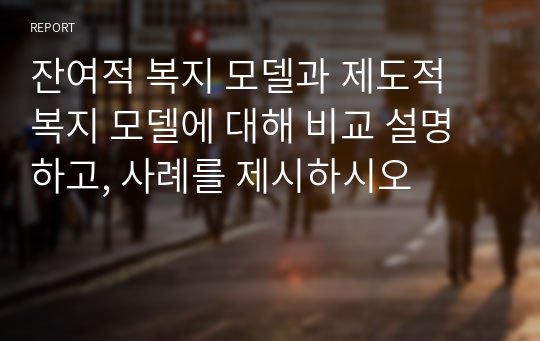 잔여적 복지 모델과 제도적 복지 모델에 대해 비교 설명하고, 사례를 제시하시오