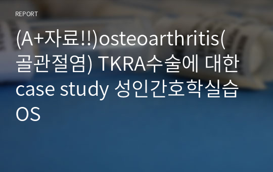 (A+자료!!)osteoarthritis(골관절염) TKRA수술에 대한 case study 성인간호학실습 OS