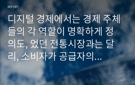 디지털 경제에서는 경제 주체들의 각 역할이 명확하게 정의도, 었던 전통시장과는 달리, 소비자가 공급자의 역할을 함께하는 융합된 역할을 수행하는 개체가 등장하고 있다. 대표적으로 프로슈머를 들어볼 수 있는데, 디지털 경제에서 이들의 역할이 필요하게 된 배경과 그 개념을 정의해 보고 적정한 사례를 찾아 프로슈머의 역할과 그 성과에 대해 설명해 보시오.