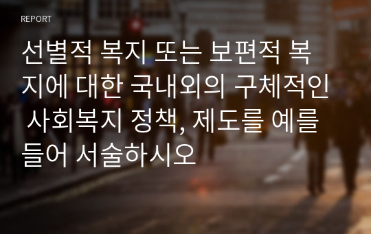 선별적 복지 또는 보편적 복지에 대한 국내외의 구체적인 사회복지 정책, 제도를 예를 들어 서술하시오