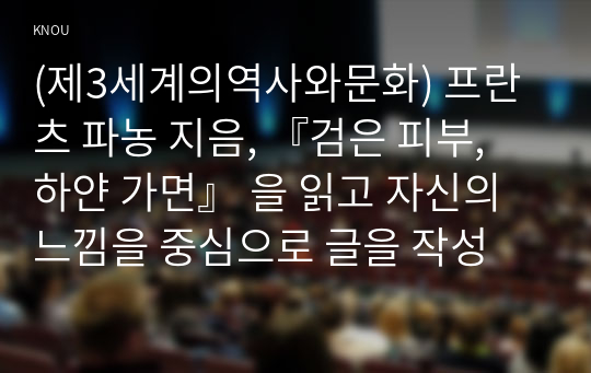 (제3세계의역사와문화) 프란츠 파농 지음, 『검은 피부, 하얀 가면』 을 읽고 자신의 느낌을 중심으로 글을 작성