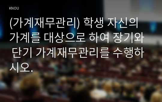 (가계재무관리) 학생 자신의 가계를 대상으로 하여 장기와 단기 가계재무관리를 수행하시오. 