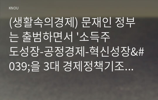 (생활속의경제) 문재인 정부는 출범하면서 &#039;소득주도성장-공정경제-혁신성장&#039;을 3대 경제정책기조로 설정하여 진행하고 있는데 한 축인 ‘소득주도성장’과 관련하여 다음을 완성하시오. 