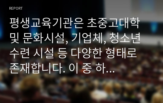 평생교육기관은 초중고대학 및 문화시설, 기업체, 청소년 수련 시설 등 다양한 형태로 존재합니다. 이 중 하나를 선택하여 그 중요성과 개선방안에 대해 서술해 주세요