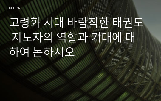 고령화 시대 바람직한 태권도 지도자의 역할과 기대에 대하여 논하시오