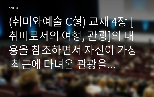 (취미와예술 C형) 교재 4장 [취미로서의 여행, 관광]의 내용을 참조하면서 자신이 가장 최근에 다녀온 관광을 상기해 보고, 그것이 구관광과 신관광