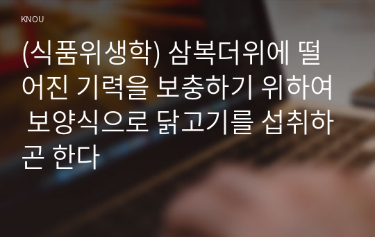 (식품위생학) 삼복더위에 떨어진 기력을 보충하기 위하여 보양식으로 닭고기를 섭취하곤 한다