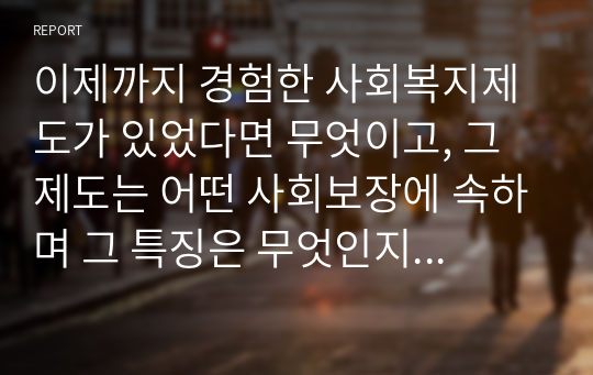 이제까지 경험한 사회복지제도가 있었다면 무엇이고, 그 제도는 어떤 사회보장에 속하며 그 특징은 무엇인지 각각 기술