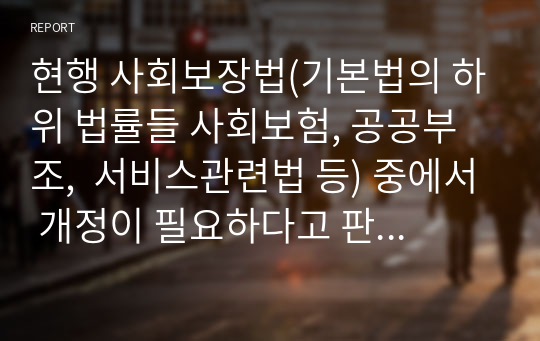 현행 사회보장법(기본법의 하위 법률들 사회보험, 공공부조,  서비스관련법 등) 중에서 개정이 필요하다고 판단되는 법