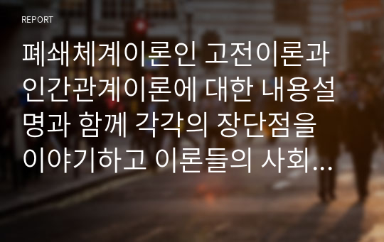 폐쇄체계이론인 고전이론과 인간관계이론에 대한 내용설명과 함께 각각의 장단점을 이야기하고 이론들의 사회복지조직에 대하여 적용 가능성