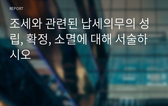 조세와 관련된 납세의무의 성립, 확정, 소멸에 대해 서술하시오