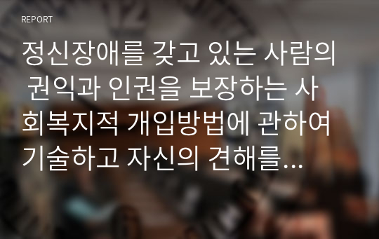 정신장애를 갖고 있는 사람의 권익과 인권을 보장하는 사회복지적 개입방법에 관하여 기술하고 자신의 견해를 제시