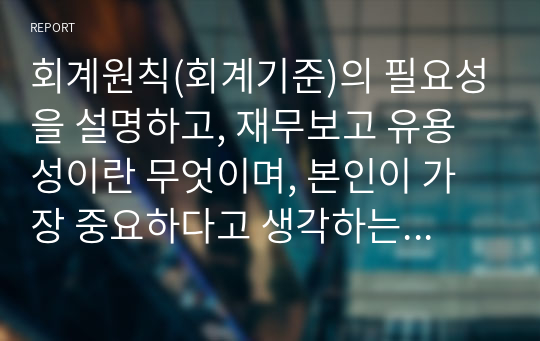 회계원칙(회계기준)의 필요성을 설명하고, 재무보고 유용성이란 무엇이며, 본인이 가장 중요하다고 생각하는 재무정보 질적 특성(2개)에 대한 이유를 서술하시오.