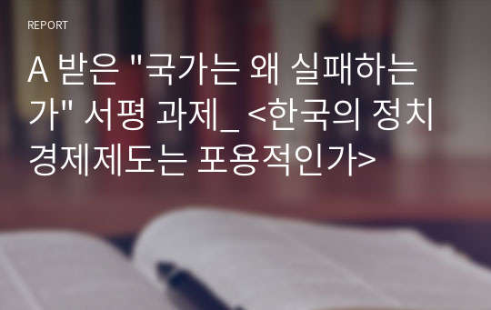 A 받은 &quot;국가는 왜 실패하는가&quot; 서평 과제_ &lt;한국의 정치경제제도는 포용적인가&gt;