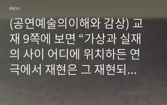 (공연예술의이해와 감상) 교재 9쪽에 보면 “가상과 실재의 사이 어디에 위치하든 연극에서 재현은 그 재현되는 대상의 실체를 보여 주며, 그 실체가 우리의 정체, 실존적 상황을 드러낸다”는 문장이 나옵니다