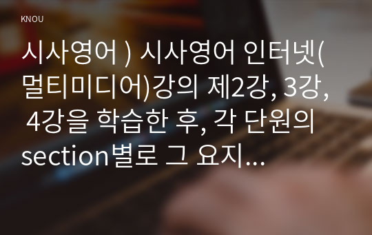 시사영어 ) 시사영어 인터넷(멀티미디어)강의 제2강, 3강, 4강을 학습한 후, 각 단원의 section별로 그 요지를 영문으로 작성하고 주요 어구들을 별도의 예문과 함께 정리