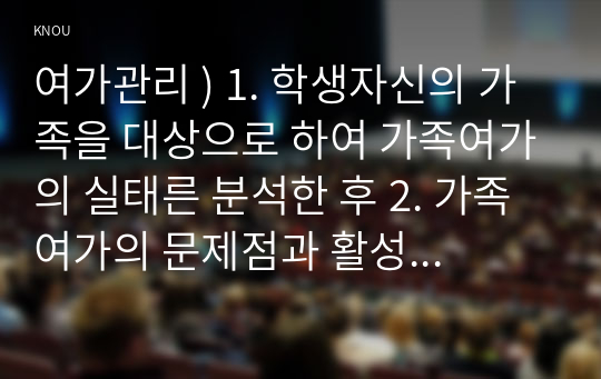 여가관리 ) 1. 학생자신의 가족을 대상으로 하여 가족여가의 실태른 분석한 후 2. 가족여가의 문제점과 활성화방안에 대해 각각 구체적으로 근거를 제시하고 논하시오