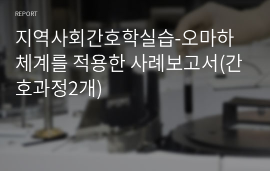 지역사회간호학실습-오마하체계를 적용한 사례보고서(간호과정2개)