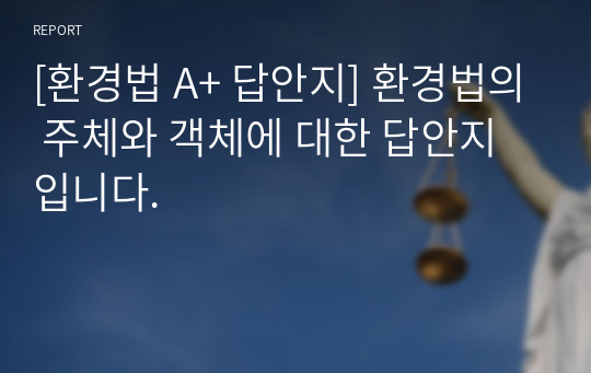 [환경법 A+ 답안지] 환경법의 주체와 객체에 대한 답안지입니다.