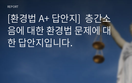 [환경법 A+ 답안지]  층간소음에 대한 환경법 문제에 대한 답안지입니다.