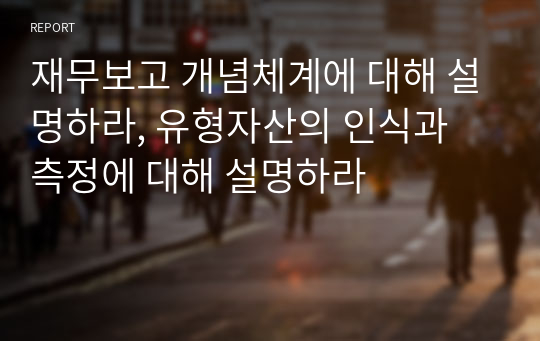 재무보고 개념체계에 대해 설명하라, 유형자산의 인식과 측정에 대해 설명하라