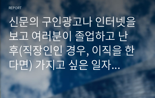 신문의 구인광고나 인터넷을 보고 여러분이 졸업하고 난 후(직장인인 경우, 이직을 한다면) 가지고 싶은 일자리 최소 2개를 찾아보고, 각 광고에서 구체화되어 있는 자격들의 목록을 작성하라. 그 회사에서 지원자들이 이러한 자격들을 얼마나 잘 만족시키는가를 결정하는 데 사용할 것 같은 방법들을 밝혀보라.