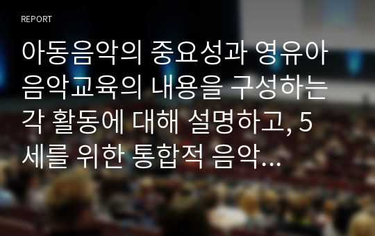 아동음악의 중요성과 영유아 음악교육의 내용을 구성하는 각 활동에 대해 설명하고, 5세를 위한 통합적 음악교육계획안을 작성