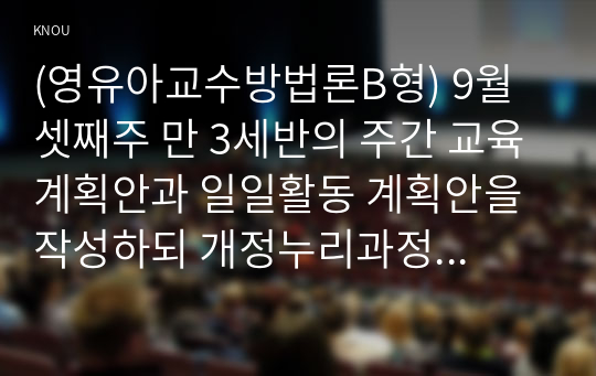 (영유아교수방법론B형) 9월 셋째주 만 3세반의 주간 교육계획안과 일일활동 계획안을 작성하되 개정누리과정요소, 주제, 활동의 연계성등을 고려