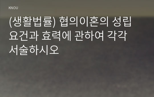 (생활법률) 협의이혼의 성립요건과 효력에 관하여 각각 서술하시오