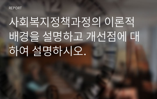 사회복지정책과정의 이론적 배경을 설명하고 개선점에 대하여 설명하시오.