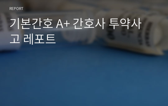 기본간호 A+ 간호사 투약사고 레포트