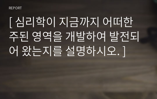 [ 심리학이 지금까지 어떠한 주된 영역을 개발하여 발전되어 왔는지를 설명하시오. ]