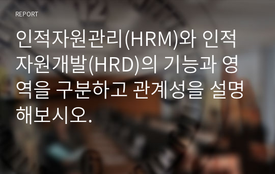 인적자원관리(HRM)와 인적자원개발(HRD)의 기능과 영역을 구분하고 관계성을 설명해보시오.