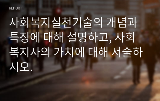 사회복지실천기술의 개념과 특징에 대해 설명하고, 사회복지사의 가치에 대해 서술하시오.