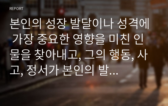 본인의 성장 발달이나 성격에 가장 중요한 영향을 미친 인물을 찾아내고, 그의 행동, 사고, 정서가 본인의 발달에 구체적으로 어떤 영향을 미쳤는지 Erikson의 심리사회적 발달단계에 근거하여 분석해 보세요.